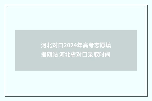 河北对口2024年高考志愿填报网站 河北省对口录取时间