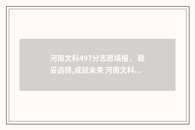 河南文科497分志愿填报， 稳妥选择,成就未来 河南文科490分