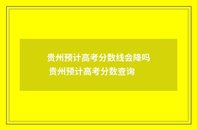 贵州预计高考分数线会降吗 贵州预计高考分数查询