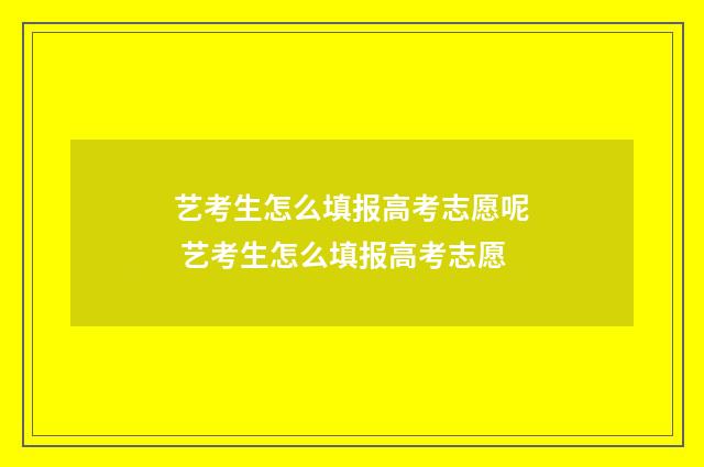 艺考生怎么填报高考志愿呢 艺考生怎么填报高考志愿