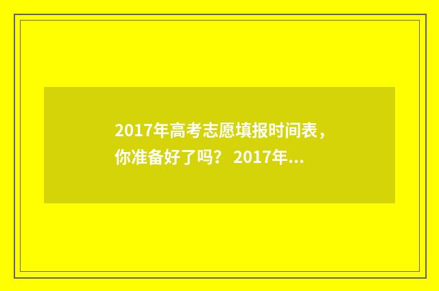 2017年高考志愿填报时间表，你准备好了吗？ 2017年高考志愿填报查询入口官网