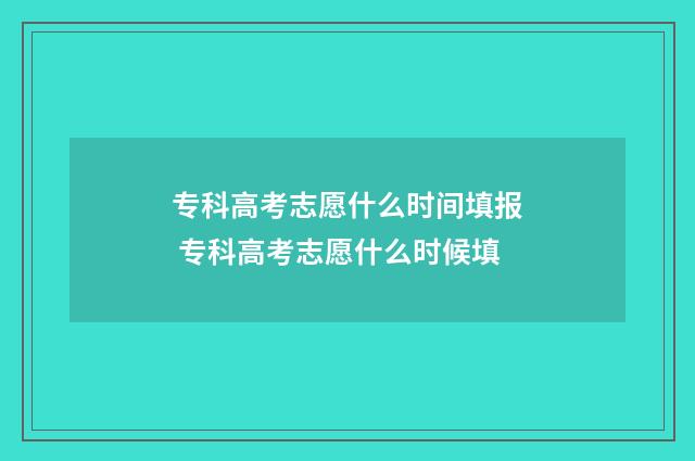专科高考志愿什么时间填报 专科高考志愿什么时候填