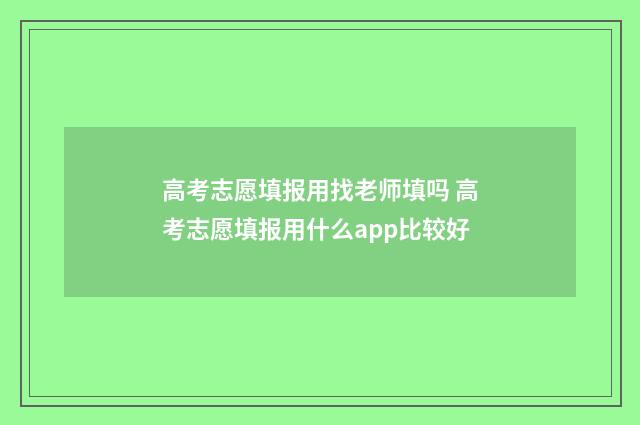 高考志愿填报用找老师填吗 高考志愿填报用什么app比较好