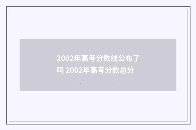2002年高考分数线公布了吗 2002年高考分数总分