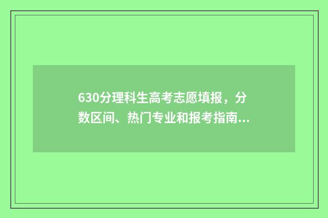 630分理科生高考志愿填报，分数区间、热门专业和报考指南 理科生630分可填报什么学校