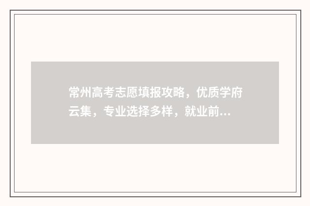 常州高考志愿填报攻略，优质学府云集，专业选择多样，就业前景广阔！ 常州高考志愿填报免费