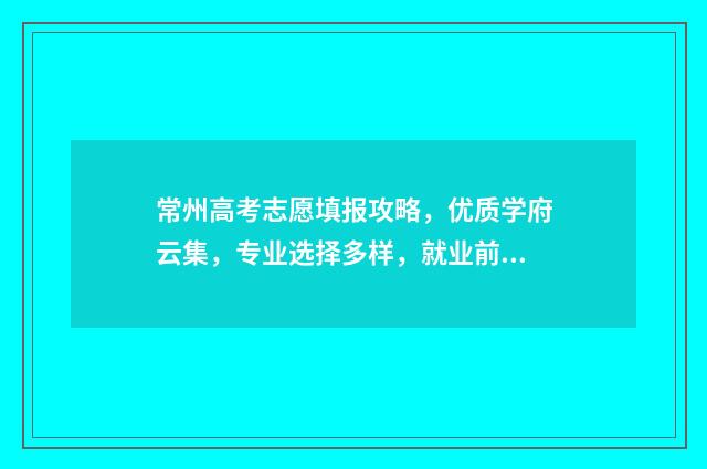 常州高考志愿填报攻略，优质学府云集，专业选择多样，就业前景广阔！ 常州高考志愿填报免费