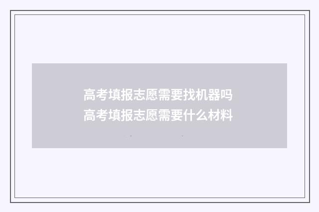 高考填报志愿需要找机器吗 高考填报志愿需要什么材料