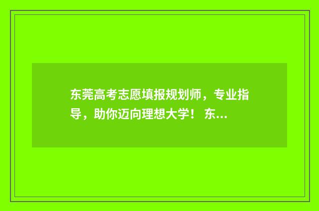 东莞高考志愿填报规划师，专业指导，助你迈向理想大学！ 东莞高考志愿填报师