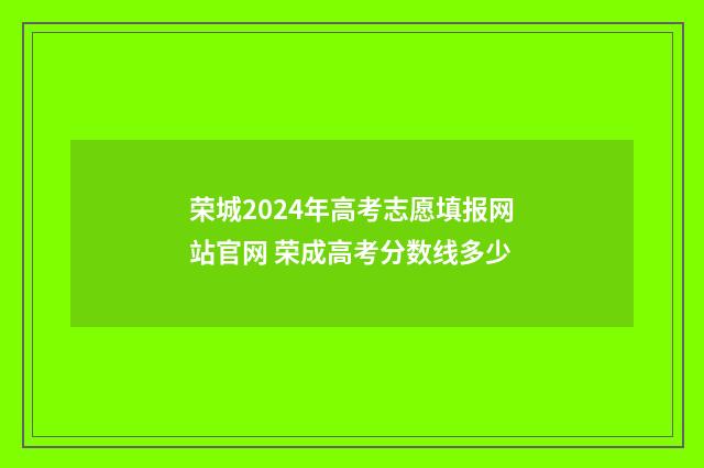 荣城2024年高考志愿填报网站官网 荣成高考分数线多少