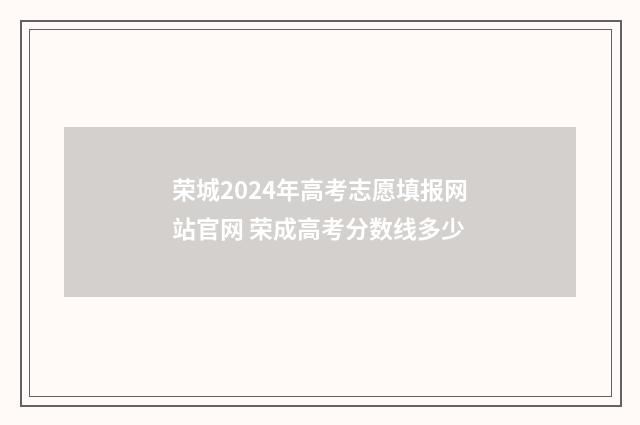 荣城2024年高考志愿填报网站官网 荣成高考分数线多少