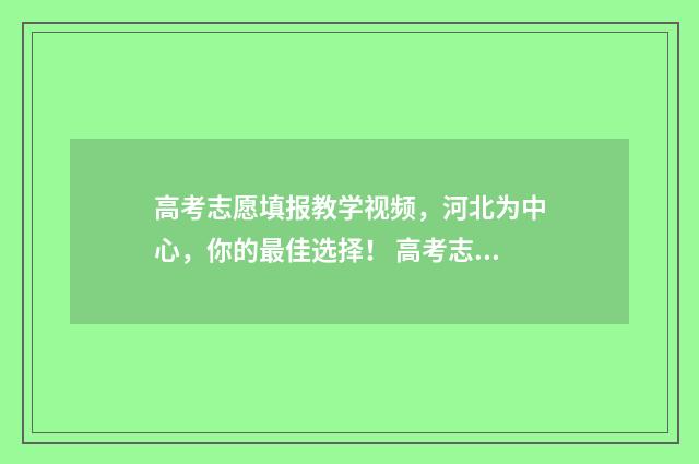 高考志愿填报教学视频，河北为中心，你的最佳选择！ 高考志愿填报教师专项