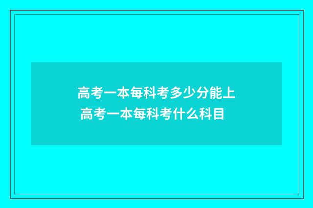 高考一本每科考多少分能上 高考一本每科考什么科目