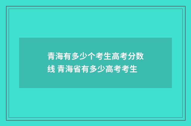 青海有多少个考生高考分数线 青海省有多少高考考生