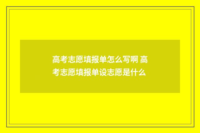 高考志愿填报单怎么写啊 高考志愿填报单设志愿是什么