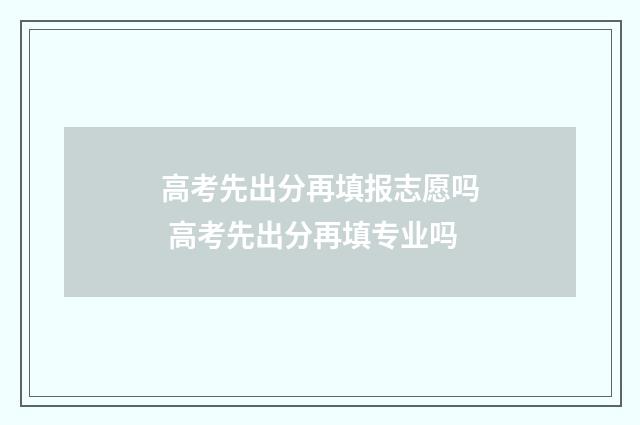高考先出分再填报志愿吗 高考先出分再填专业吗