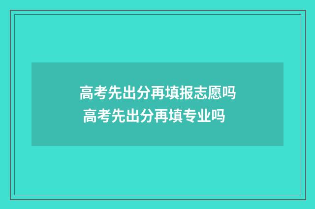 高考先出分再填报志愿吗 高考先出分再填专业吗
