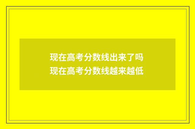 现在高考分数线出来了吗 现在高考分数线越来越低