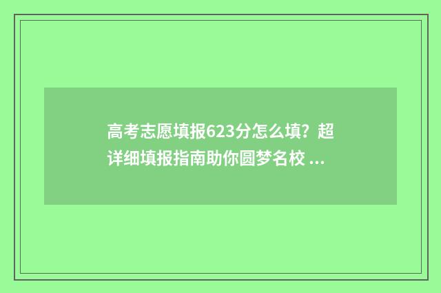高考志愿填报623分怎么填？超详细填报指南助你圆梦名校 高考志愿填报怎么填报
