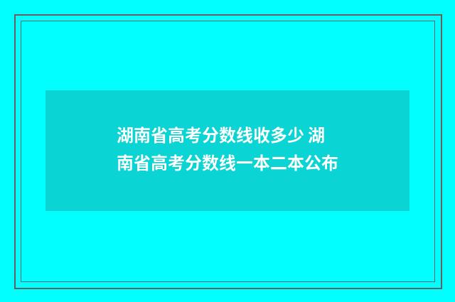 湖南省高考分数线收多少 湖南省高考分数线一本二本公布