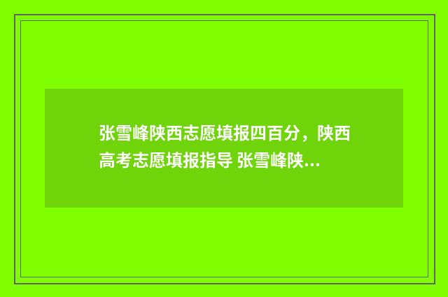 张雪峰陕西志愿填报四百分，陕西高考志愿填报指导 张雪峰陕西志愿填报