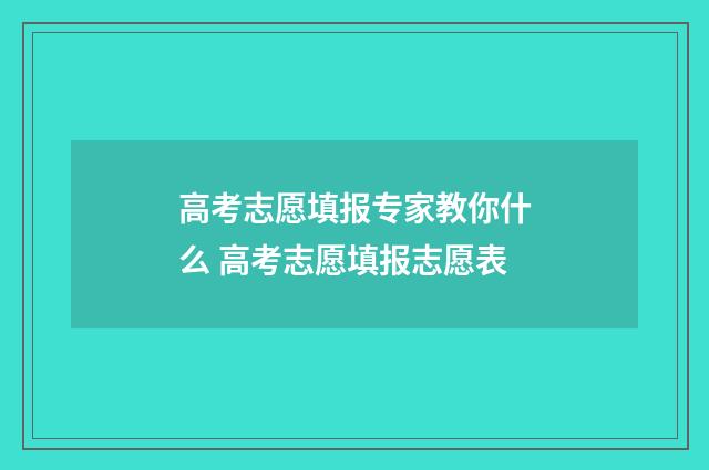 高考志愿填报专家教你什么 高考志愿填报志愿表