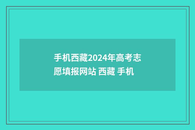 手机西藏2024年高考志愿填报网站 西藏 手机