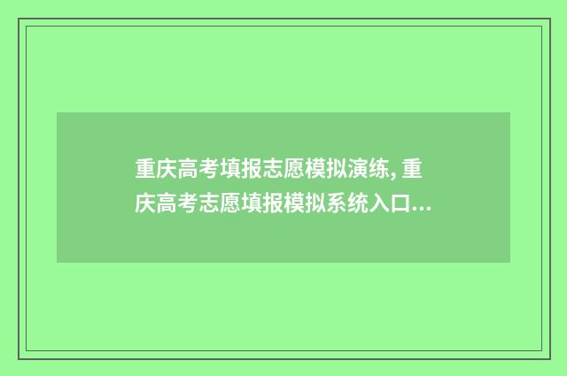 重庆高考填报志愿模拟演练, 重庆高考志愿填报模拟系统入口 重庆高考填报志愿流程