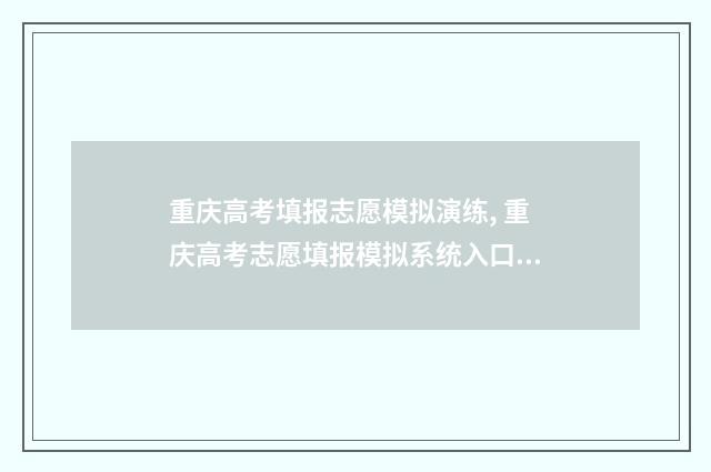 重庆高考填报志愿模拟演练, 重庆高考志愿填报模拟系统入口 重庆高考填报志愿流程