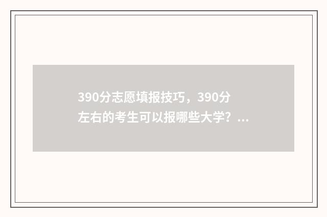 390分志愿填报技巧，390分左右的考生可以报哪些大学？ 390高考志愿