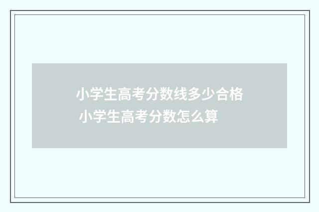 小学生高考分数线多少合格 小学生高考分数怎么算