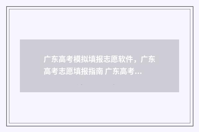 广东高考模拟填报志愿软件，广东高考志愿填报指南 广东高考模拟填报志愿网址
