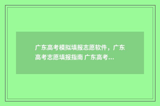 广东高考模拟填报志愿软件，广东高考志愿填报指南 广东高考模拟填报志愿网址