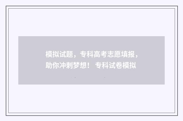 模拟试题，专科高考志愿填报，助你冲刺梦想！ 专科试卷模拟