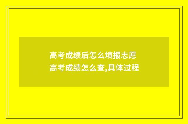 高考成绩后怎么填报志愿 高考成绩怎么查,具体过程