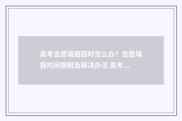 高考志愿填报超时怎么办？志愿填报时间限制及解决办法 高考志愿填报超详细知识点