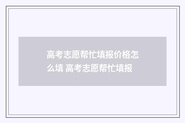 高考志愿帮忙填报价格怎么填 高考志愿帮忙填报