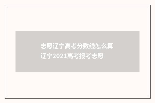 志愿辽宁高考分数线怎么算 辽宁2021高考报考志愿