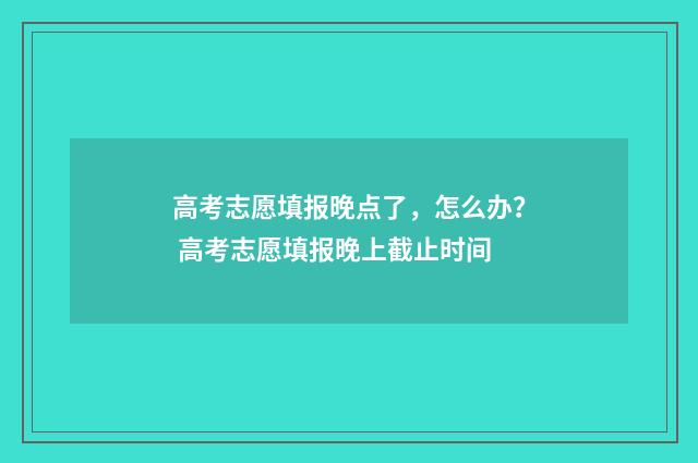 高考志愿填报晚点了，怎么办？ 高考志愿填报晚上截止时间