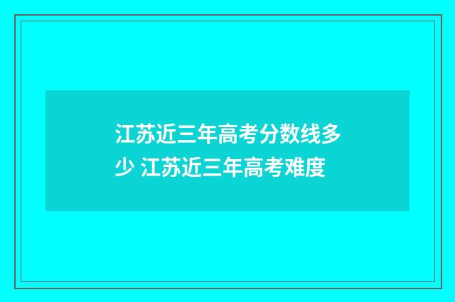 江苏近三年高考分数线多少 江苏近三年高考难度