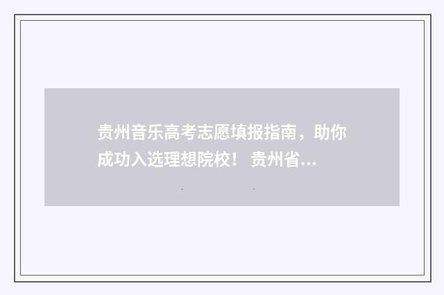 贵州音乐高考志愿填报指南，助你成功入选理想院校！ 贵州省音乐生高考分数线