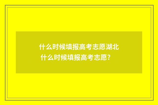 什么时候填报高考志愿湖北 什么时候填报高考志愿?
