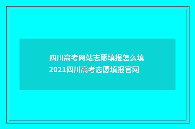 四川高考网站志愿填报怎么填 2021四川高考志愿填报官网