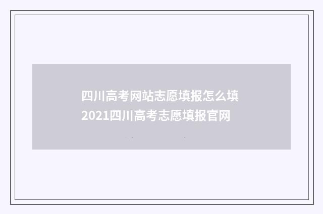 四川高考网站志愿填报怎么填 2021四川高考志愿填报官网