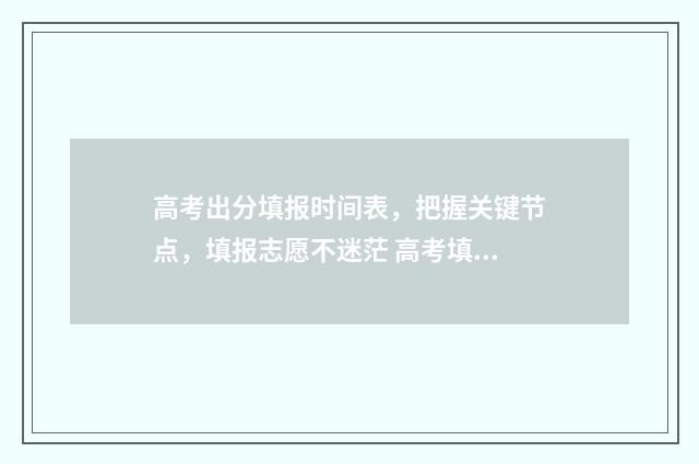 高考出分填报时间表，把握关键节点，填报志愿不迷茫 高考填报怎样算填报成功