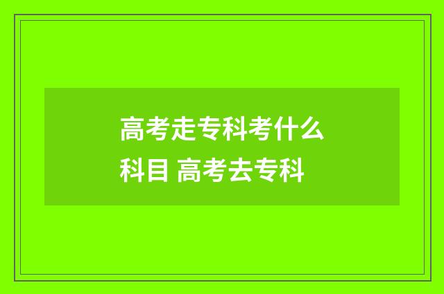 高考走专科考什么科目 高考去专科