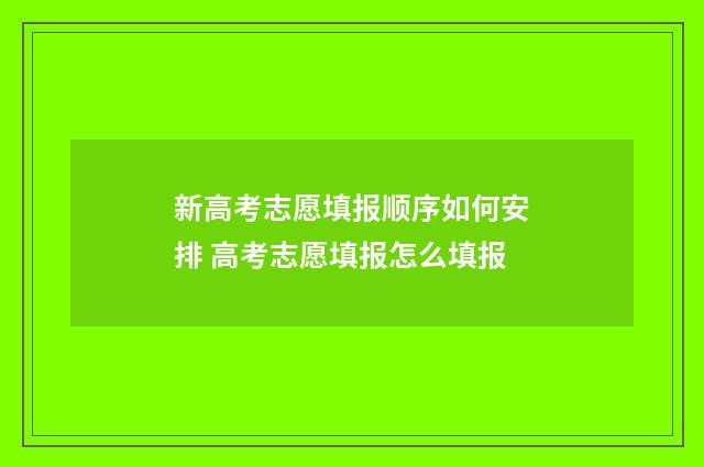 新高考志愿填报顺序如何安排 高考志愿填报怎么填报