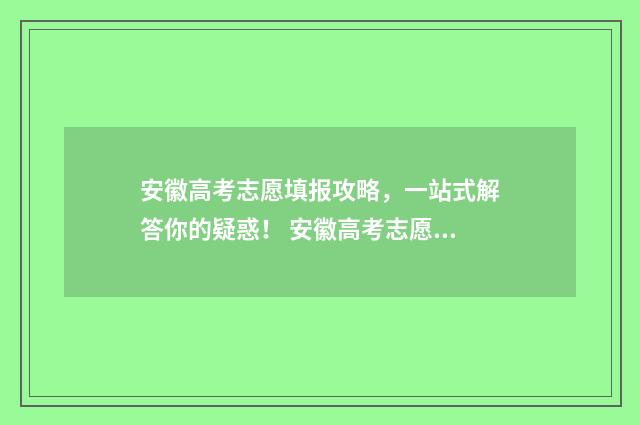 安徽高考志愿填报攻略，一站式解答你的疑惑！ 安徽高考志愿填报咨询