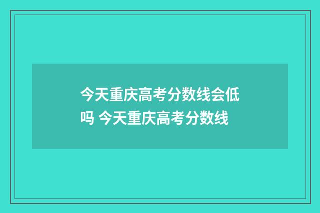 今天重庆高考分数线会低吗 今天重庆高考分数线