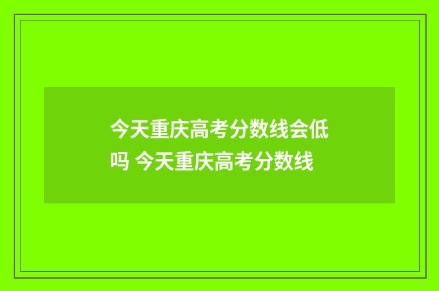 今天重庆高考分数线会低吗 今天重庆高考分数线
